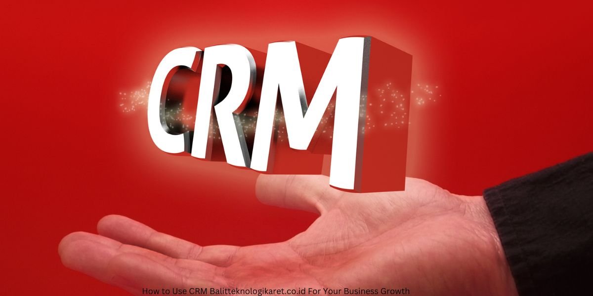 How to Use CRM Balitteknologikaret.co.id For Your Business Growth